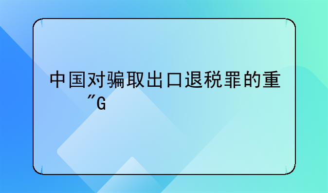中国对骗取出口退税罪的量刑标准