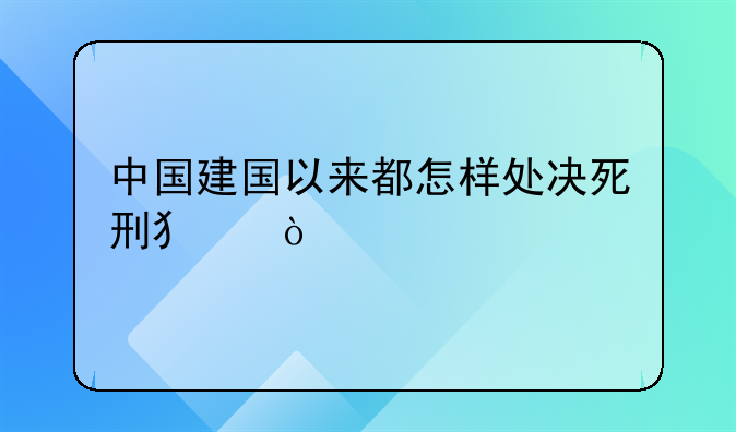 中国建国以来都怎样处决死刑犯？