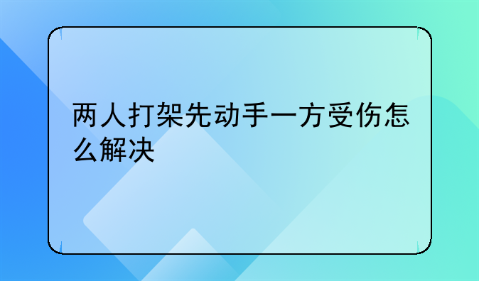 两人打架先动手一方受伤怎么解决