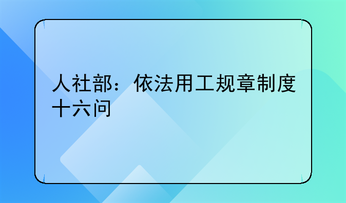 人社部：依法用工规章制度十六问