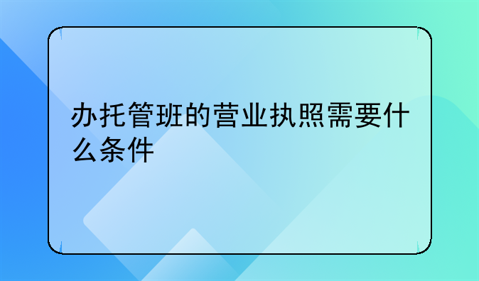 办托管班的营业执照需要什么条件