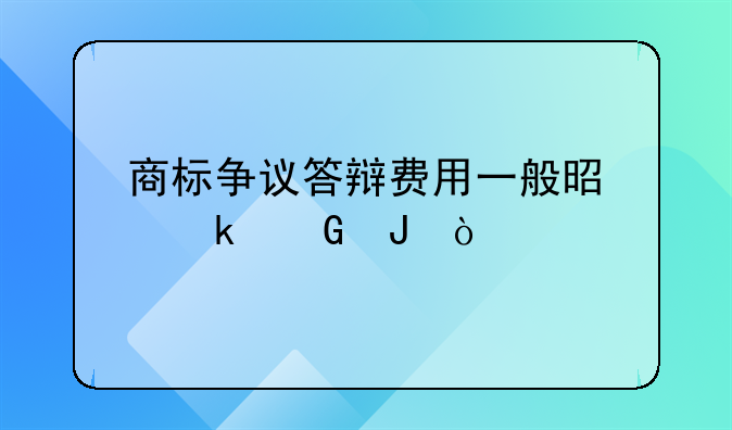 商标争议答辩费用一般是多少钱？