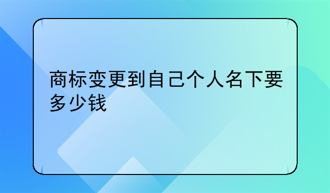 商标变更到自己个人名下要多少钱
