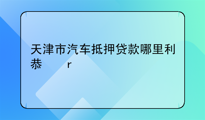 天津市汽车抵押贷款哪里利息最低