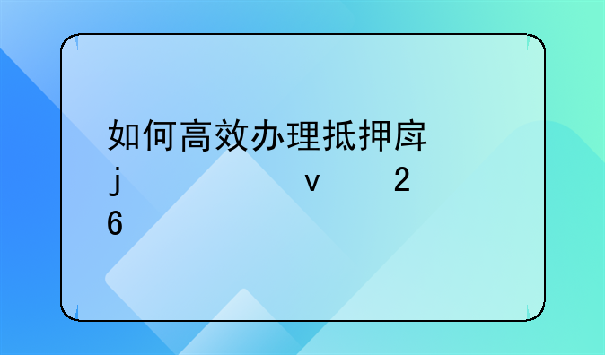 如何高效办理抵押房产的全面指南