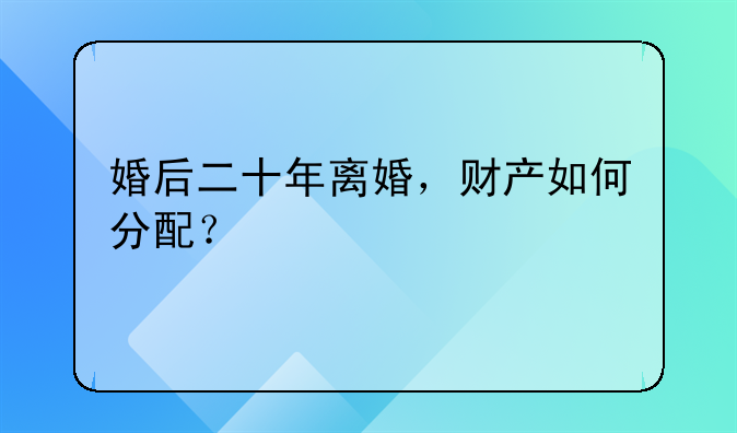 婚后二十年离婚，财产如何分配？