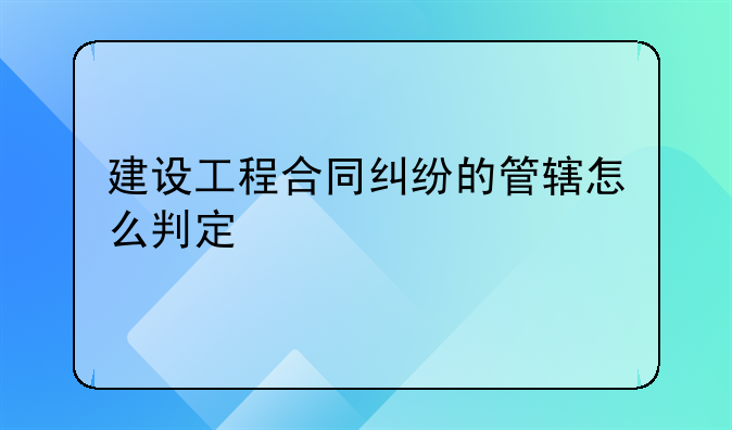 建设工程合同纠纷的管辖怎么判定