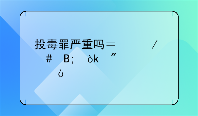 投毒罪严重吗？立案后会判几年？
