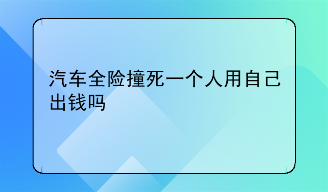 汽车全险撞死一个人用自己出钱吗