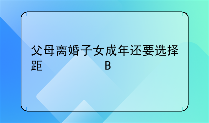 父母离婚子女成年还要选择跟谁吗