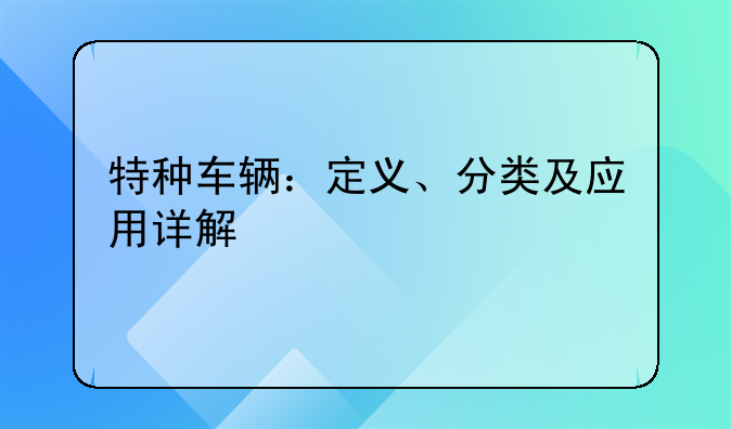 特种车辆：定义、分类及应用详解