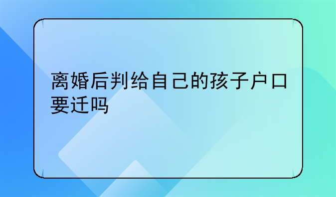 离婚后判给自己的孩子户口要迁吗