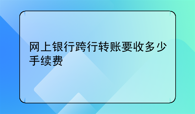 网上银行跨行转账要收多少手续费