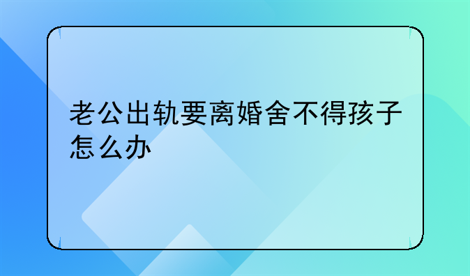 老公出轨要离婚舍不得孩子怎么办