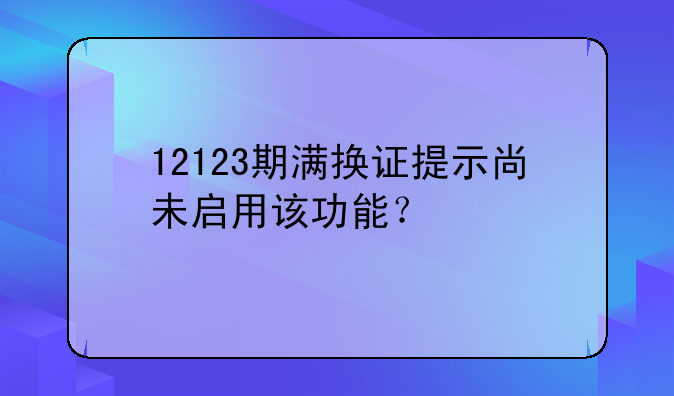 12123期满换证提示尚未启用该功能？