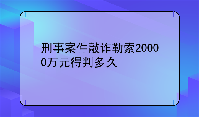刑事案件敲诈勒索20000万元得判多久