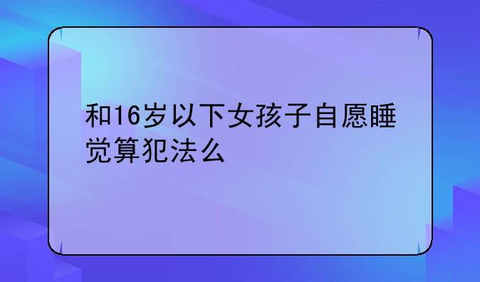 和16岁以下女孩子自愿睡觉算犯法么