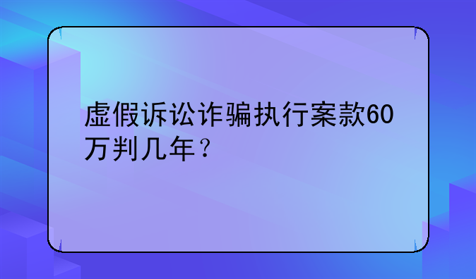 虚假诉讼诈骗执行案款60万判几年？