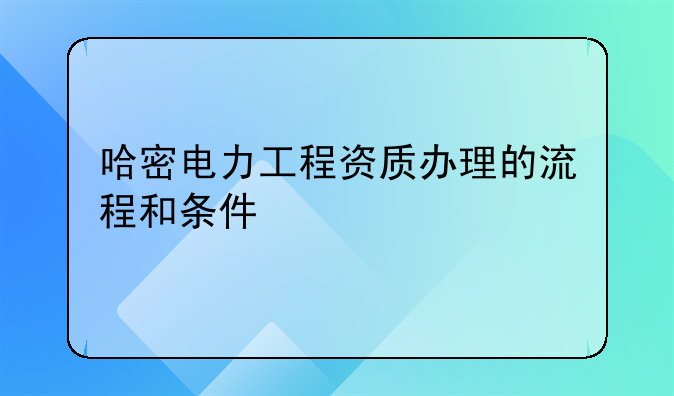 哈密电力工程资质办理的流程和条件