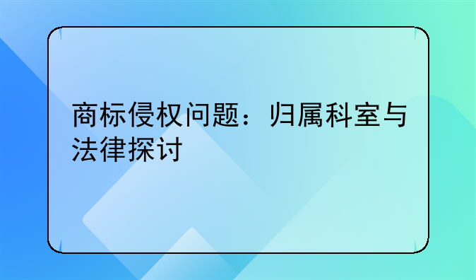 商标侵权问题：归属科室与法律探讨