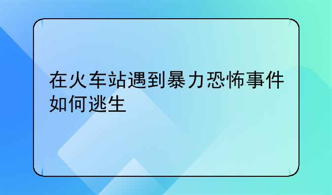 在火车站遇到暴力恐怖事件如何逃生