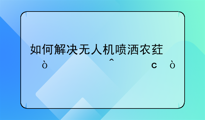 如何解决无人机喷洒农药漂移问题？