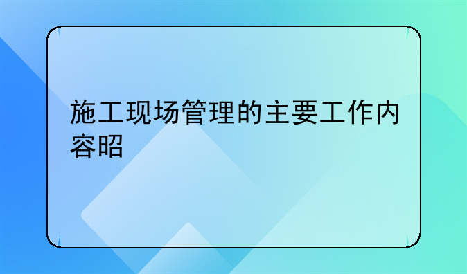 施工现场管理的主要工作内容是什么