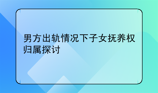 男方出轨情况下子女抚养权归属探讨