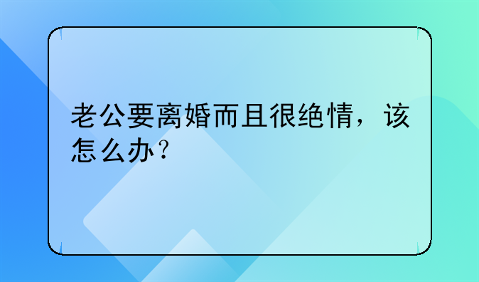 老公要离婚而且很绝情，该怎么办？