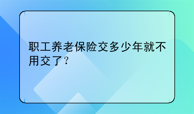 职工养老保险交多少年就不用交了？