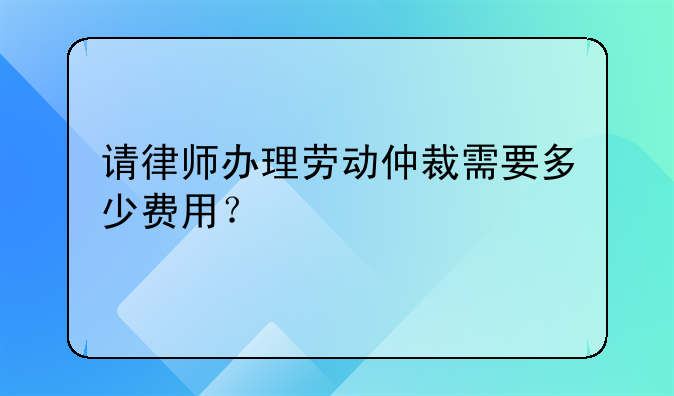 请律师办理劳动仲裁需要多少费用？