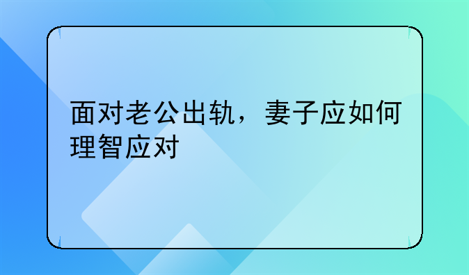面对老公出轨，妻子应如何理智应对