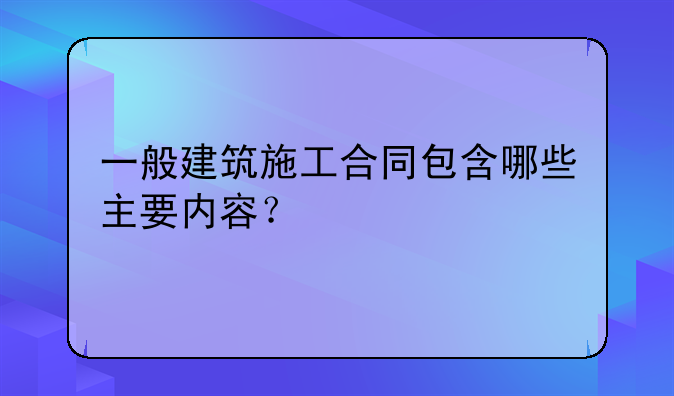 一般建筑施工合同包含哪些主要内容？
