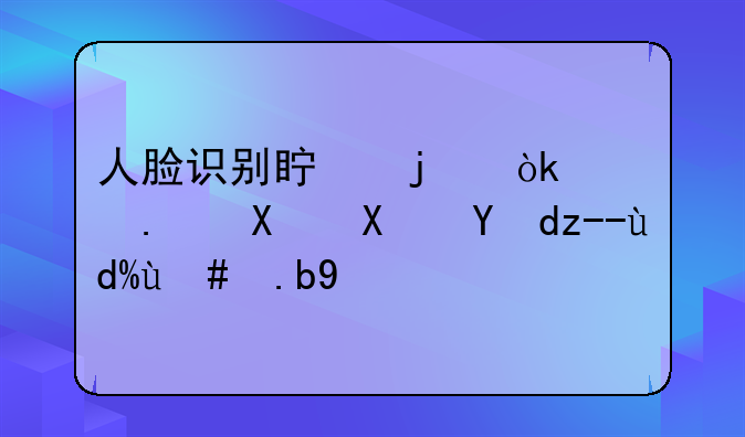 人脸识别真的会被拿去借网贷吗怎么办