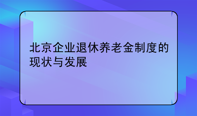 北京企业退休养老金制度的现状与发展