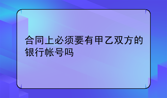 合同上必须要有甲乙双方的银行帐号吗
