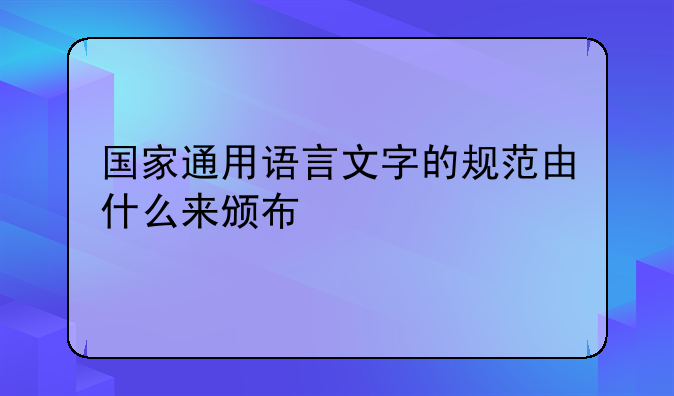 国家通用语言文字的规范由什么来颁布