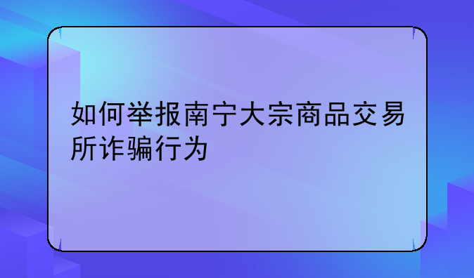 如何举报南宁大宗商品交易所诈骗行为