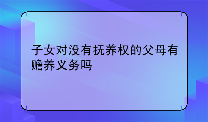 子女对没有抚养权的父母有赡养义务吗