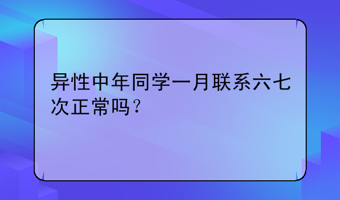 异性中年同学一月联系六七次正常吗？