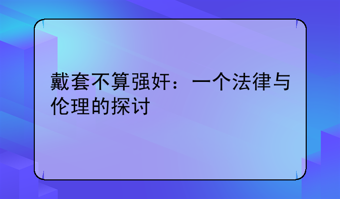 戴套不算强奸：一个法律与伦理的探讨