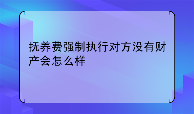 抚养费强制执行对方没有财产会怎么样