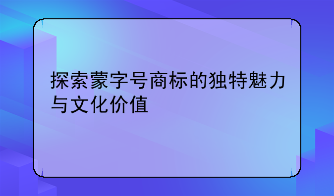 探索蒙字号商标的独特魅力与文化价值