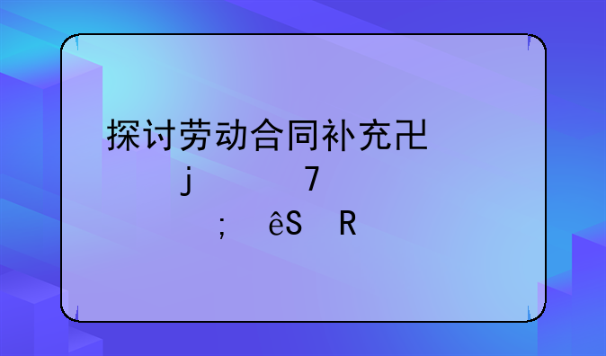 探讨劳动合同补充协议的重要性与应用