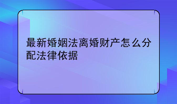 最新婚姻法离婚财产怎么分配法律依据