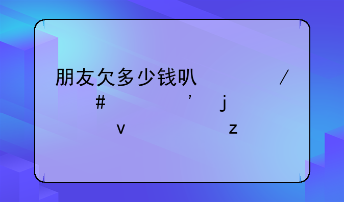 朋友欠多少钱可以立案起诉的全面解析