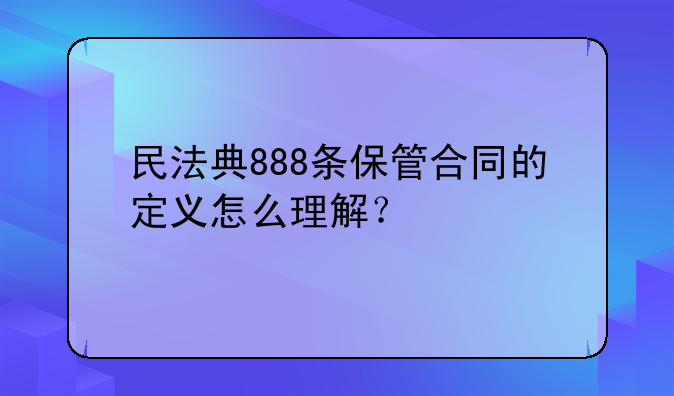 民法典888条保管合同的定义怎么理解？