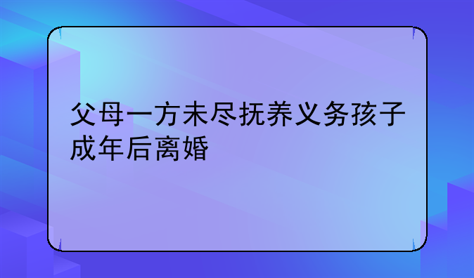 父母一方未尽抚养义务孩子成年后离婚