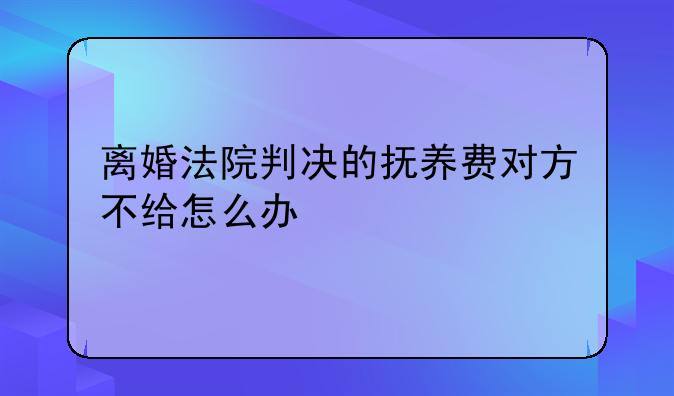离婚法院判决的抚养费对方不给怎么办