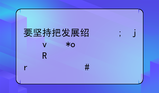 要坚持把发展经济的着力点放在什么上
